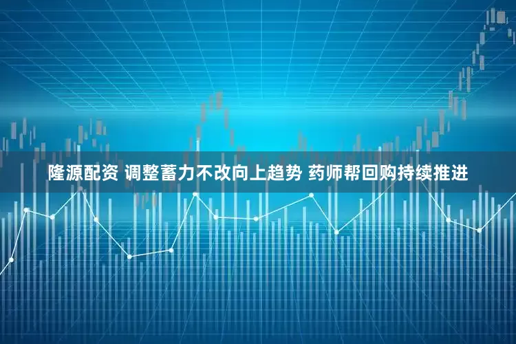 隆源配资 调整蓄力不改向上趋势 药师帮回购持续推进