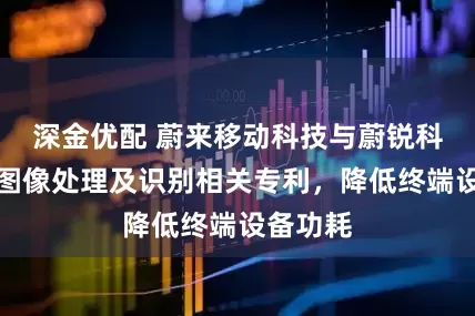 深金优配 蔚来移动科技与蔚锐科技申请图像处理及识别相关专利，降低终端设备功耗