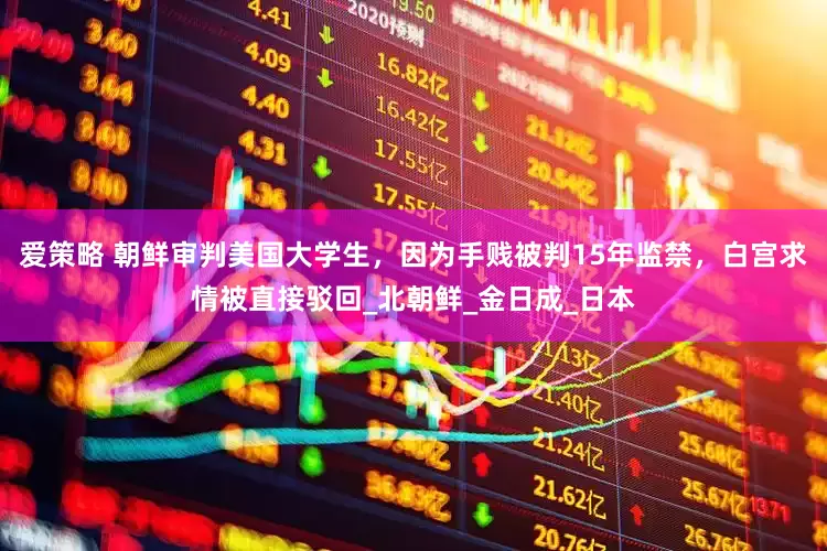爱策略 朝鲜审判美国大学生，因为手贱被判15年监禁，白宫求情被直接驳回_北朝鲜_金日成_日本