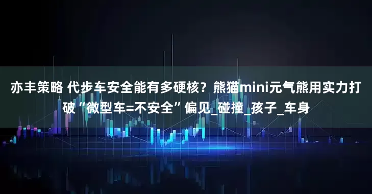 亦丰策略 代步车安全能有多硬核？熊猫mini元气熊用实力打破“微型车=不安全”偏见_碰撞_孩子_车身