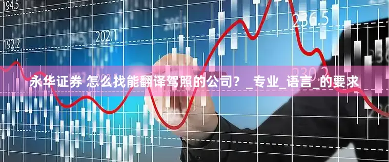 永华证券 怎么找能翻译驾照的公司？_专业_语言_的要求