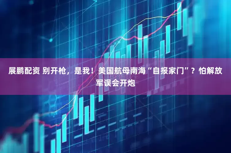 展鹏配资 别开枪，是我！美国航母南海“自报家门”？怕解放军误会开炮