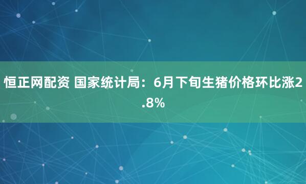 恒正网配资 国家统计局：6月下旬生猪价格环比涨2.8%