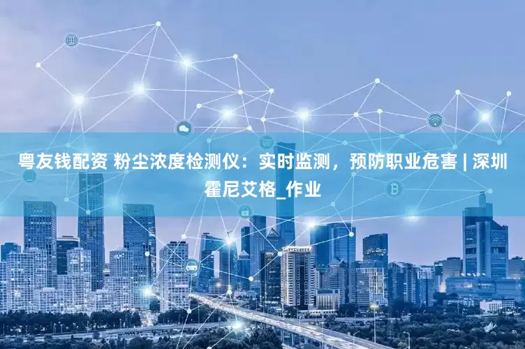 粤友钱配资 粉尘浓度检测仪：实时监测，预防职业危害 | 深圳霍尼艾格_作业