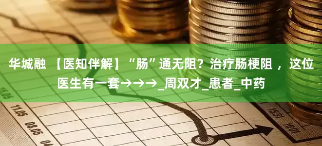 华城融 【医知伴解】“肠”通无阻？治疗肠梗阻 ，这位医生有一套→→→_周双才_患者_中药