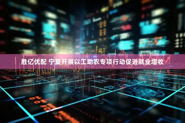 胜亿优配 宁夏开展以工助农专项行动促进就业增收