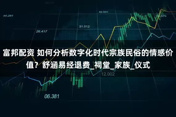 富邦配资 如何分析数字化时代宗族民俗的情感价值？舒涵易经退费_祠堂_家族_仪式