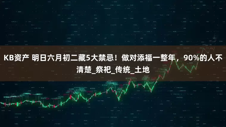 KB资产 明日六月初二藏5大禁忌！做对添福一整年，90%的人不清楚_祭祀_传统_土地