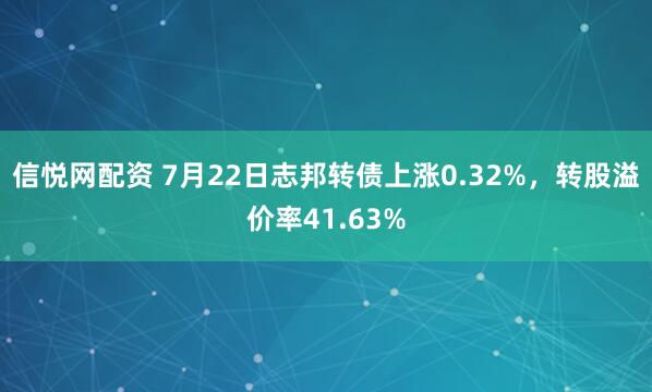 信悦网配资 7月22日志邦转债上涨0.32%，转股溢价率41.63%