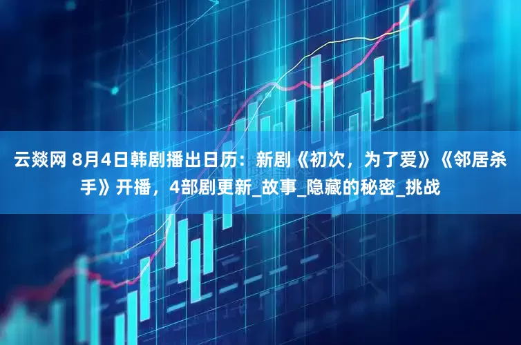 云燚网 8月4日韩剧播出日历：新剧《初次，为了爱》《邻居杀手》开播，4部剧更新_故事_隐藏的秘密_挑战