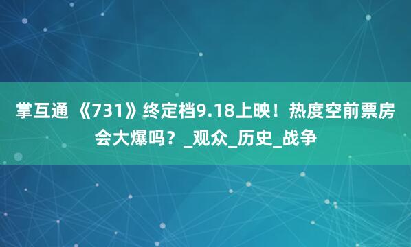 掌互通 《731》终定档9.18上映！热度空前票房会大爆吗？_观众_历史_战争
