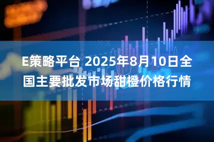 E策略平台 2025年8月10日全国主要批发市场甜橙价格行情