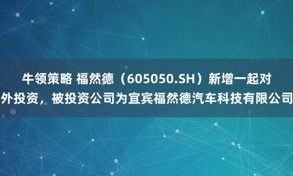 牛领策略 福然德（605050.SH）新增一起对外投资，被投资公司为宜宾福然德汽车科技有限公司