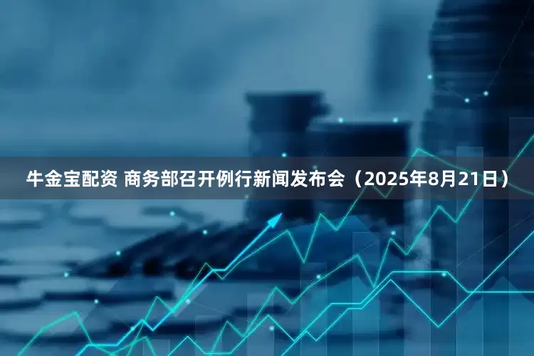 牛金宝配资 商务部召开例行新闻发布会（2025年8月21日）
