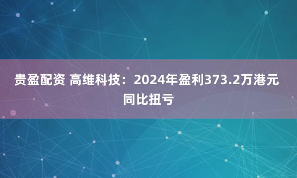 贵盈配资 高维科技：2024年盈利373.2万港元 同比扭亏