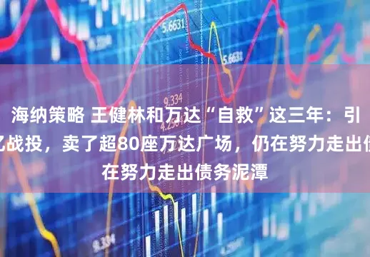 海纳策略 王健林和万达“自救”这三年：引入600亿战投，卖了超80座万达广场，仍在努力走出债务泥潭