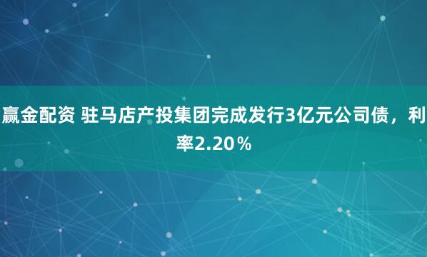 赢金配资 驻马店产投集团完成发行3亿元公司债，利率2.20％