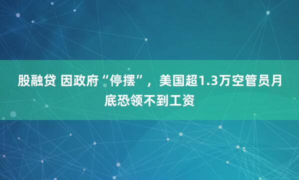 股融贷 因政府“停摆”，美国超1.3万空管员月底恐领不到工资