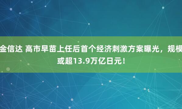 金信达 高市早苗上任后首个经济刺激方案曝光，规模或超13.9万亿日元！