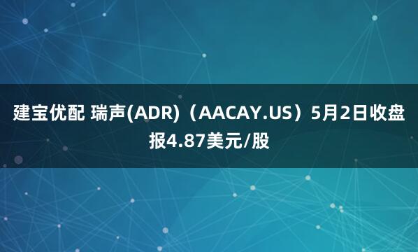 建宝优配 瑞声(ADR)（AACAY.US）5月2日收盘报4.87美元/股