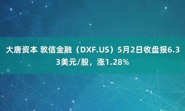 大唐资本 敦信金融（DXF.US）5月2日收盘报6.33美元/股，涨1.28%