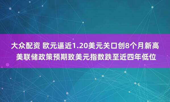 大众配资 欧元逼近1.20美元关口创8个月新高 美联储政策预期致美元指数跌至近四年低位