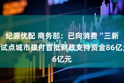 纪源优配 商务部：已向消费“三新”试点城市拨付首批财政支持资金86亿元