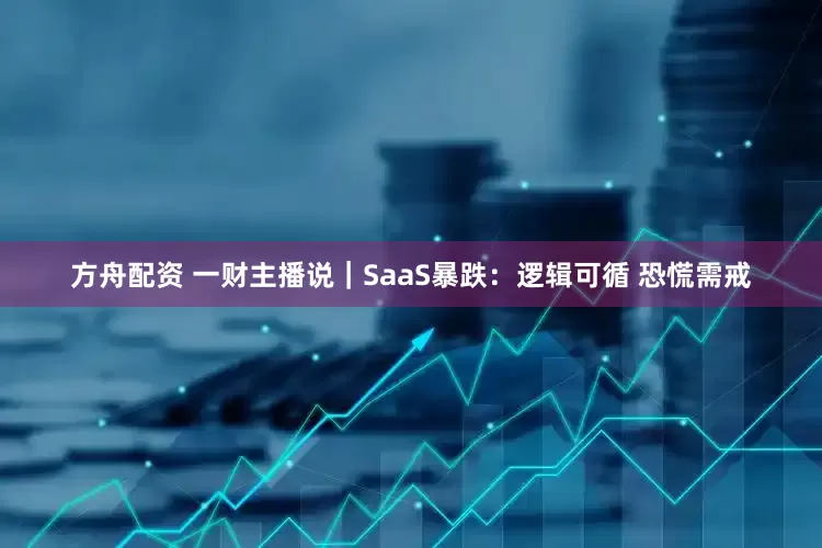方舟配资 一财主播说｜SaaS暴跌：逻辑可循 恐慌需戒