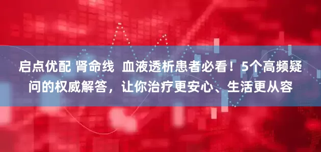启点优配 肾命线  血液透析患者必看！5个高频疑问的权威解答，让你治疗更安心、生活更从容