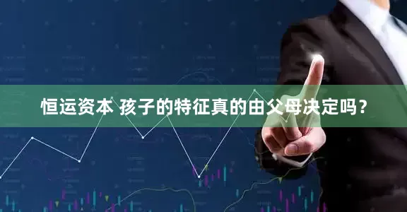 恒运资本 孩子的特征真的由父母决定吗？