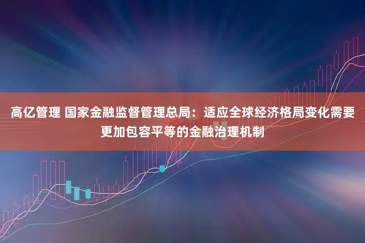 高亿管理 国家金融监督管理总局：适应全球经济格局变化需要更加包容平等的金融治理机制