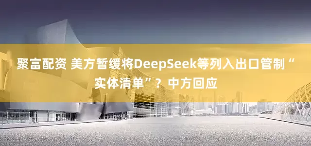 聚富配资 美方暂缓将DeepSeek等列入出口管制“实体清单”？中方回应